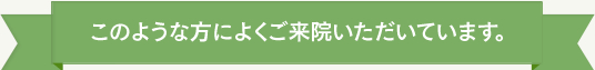 このような方によくご来院いただいています。
